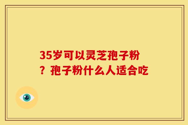 35岁可以灵芝孢子粉？孢子粉什么人适合吃