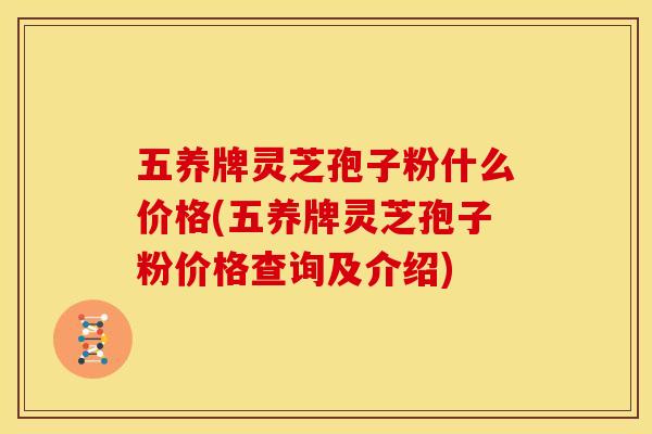 五养牌灵芝孢子粉什么价格(五养牌灵芝孢子粉价格查询及介绍)