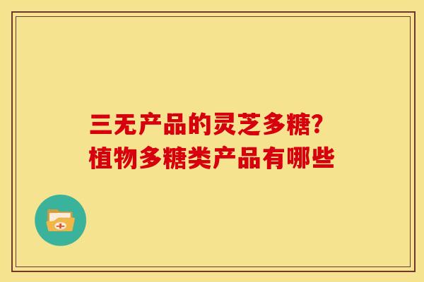 三无产品的灵芝多糖?植物多糖类产品有哪些