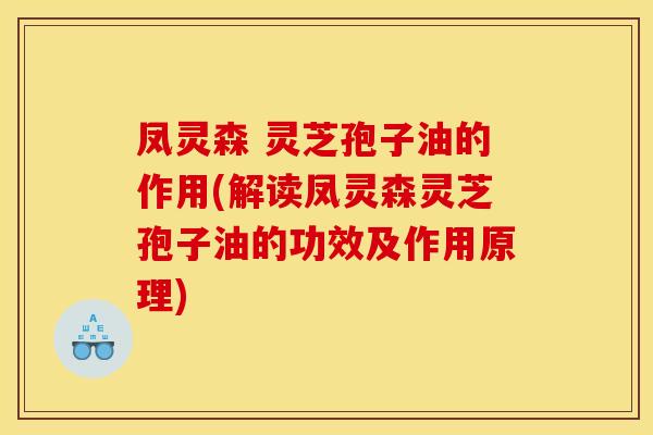 凤灵森 灵芝孢子油的作用(解读凤灵森灵芝孢子油的功效及作用原理)