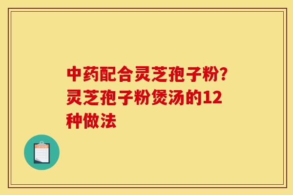 中药配合灵芝孢子粉？灵芝孢子粉煲汤的12种做法