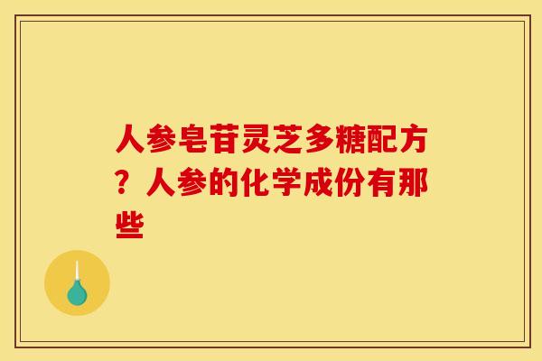 人参皂苷灵芝多糖配方?人参的化学成份有那些