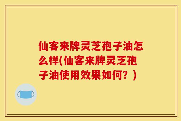 仙客来牌灵芝孢子油怎么样(仙客来牌灵芝孢子油使用效果如何?)
