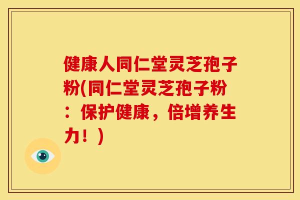健康人同仁堂灵芝孢子粉(同仁堂灵芝孢子粉:保护健康,倍增养生力!)
