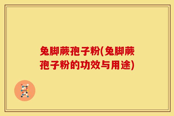 兔脚蕨孢子粉(兔脚蕨孢子粉的功效与用途)