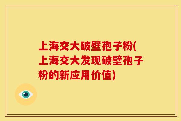 上海交大破壁孢子粉(上海交大发现破壁孢子粉的新应用价值)