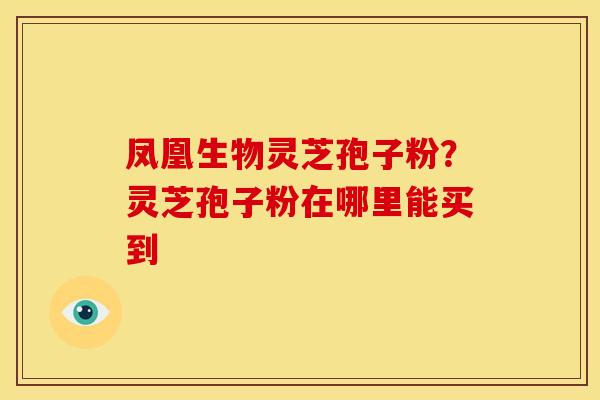 凤凰生物灵芝孢子粉？灵芝孢子粉在哪里能买到