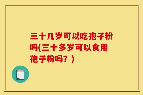 三十几岁可以吃孢子粉吗(三十多岁可以食用孢子粉吗？)