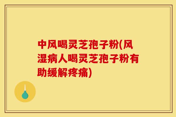 中风喝灵芝孢子粉(风湿病人喝灵芝孢子粉有助缓解疼痛)