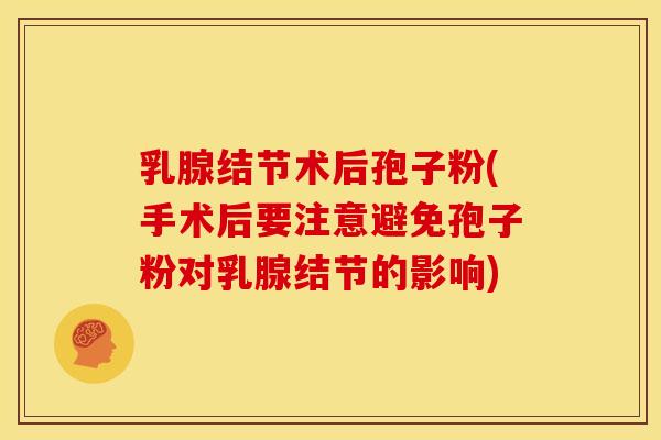 乳腺结节术后孢子粉(手术后要注意避免孢子粉对乳腺结节的影响)