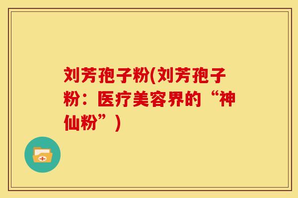 刘芳孢子粉(刘芳孢子粉:医疗美容界的“神仙粉”)