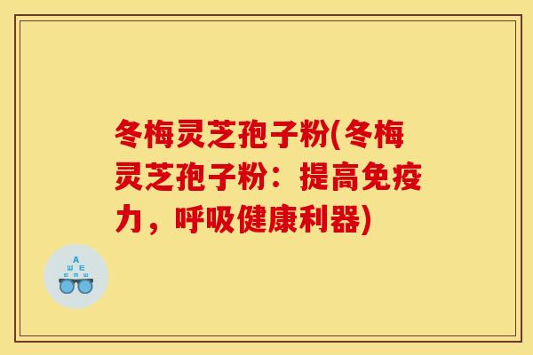 冬梅灵芝孢子粉(冬梅灵芝孢子粉：提高免疫力，呼吸健康利器)