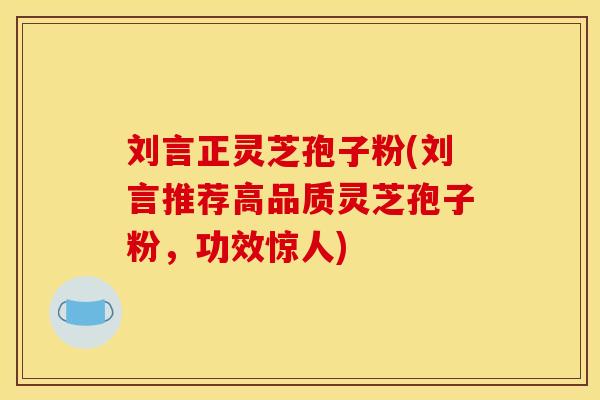 刘言正灵芝孢子粉(刘言推荐高品质灵芝孢子粉,功效惊人)