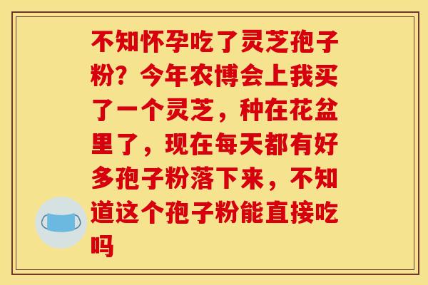 不知怀孕吃了灵芝孢子粉?今年农博会上我买了一个灵芝,种在花盆里了,现在每天都有好多孢子粉落下来,不知道这个孢子粉能直接吃吗