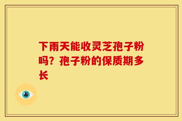 下雨天能收灵芝孢子粉吗?孢子粉的保质期多长