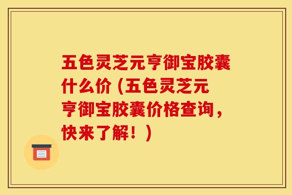 五色灵芝元亨御宝胶囊什么价 (五色灵芝元亨御宝胶囊价格查询,快来了解!)