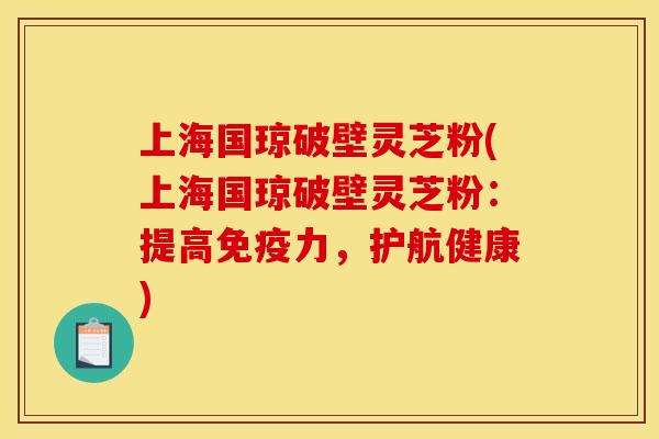 上海国琼破壁灵芝粉(上海国琼破壁灵芝粉:提高免疫力,护航健康)