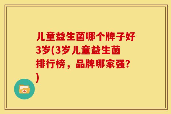 儿童益生菌哪个牌子好3岁(3岁儿童益生菌排行榜，品牌哪家强？)
