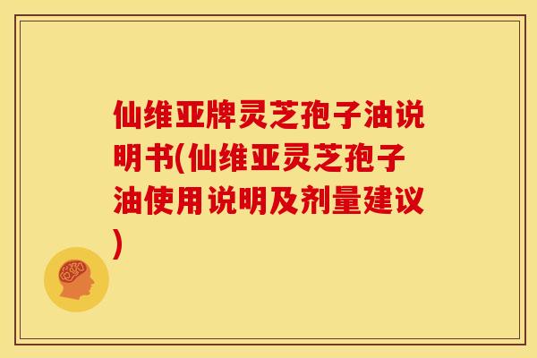 仙维亚牌灵芝孢子油说明书(仙维亚灵芝孢子油使用说明及剂量建议)