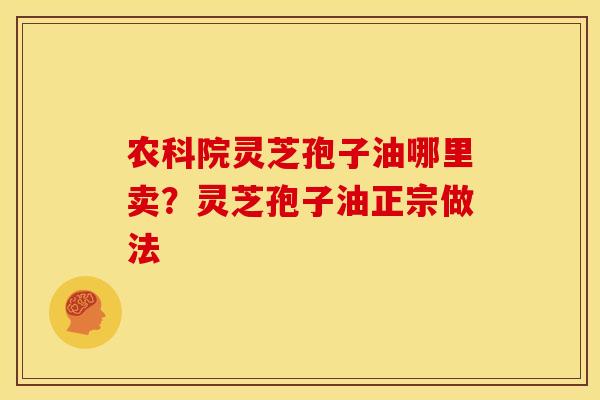 农科院灵芝孢子油哪里卖?灵芝孢子油正宗做法