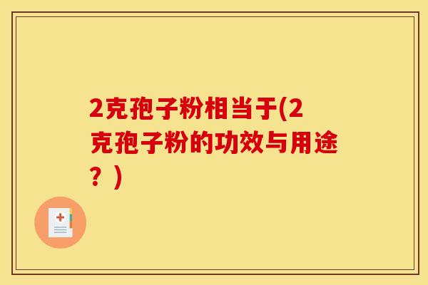 2克孢子粉相当于(2克孢子粉的功效与用途?)
