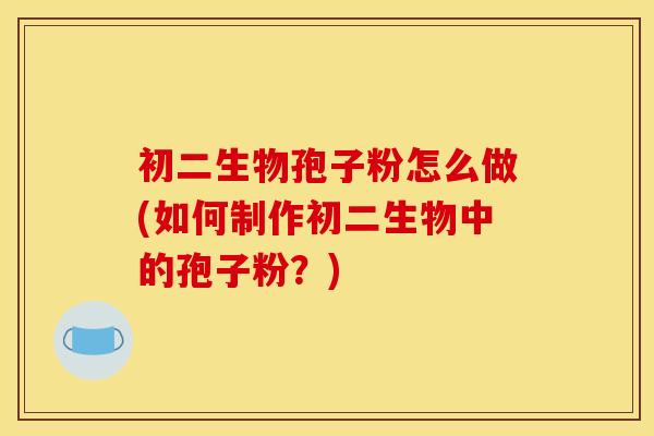 初二生物孢子粉怎么做(如何制作初二生物中的孢子粉?)
