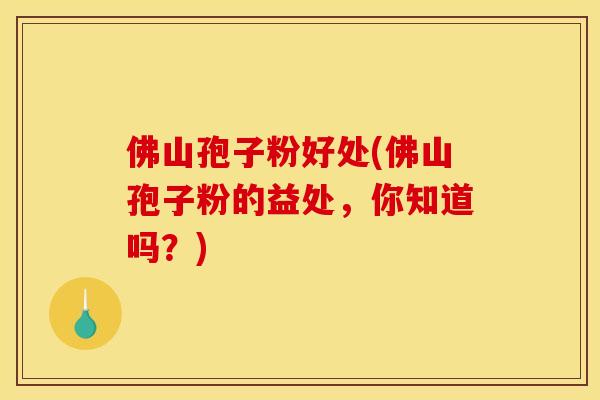 佛山孢子粉好处(佛山孢子粉的益处，你知道吗？)