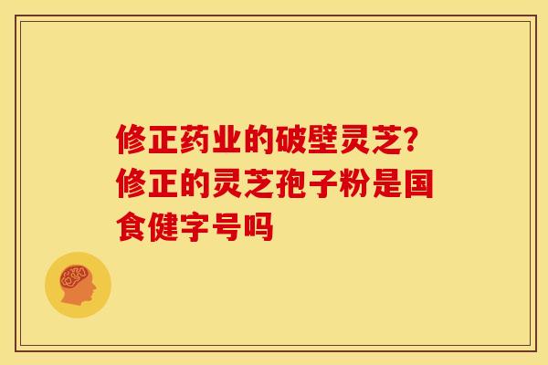 修正药业的破壁灵芝?修正的灵芝孢子粉是国食健字号吗