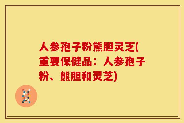 人参孢子粉熊胆灵芝(重要保健品:人参孢子粉、熊胆和灵芝)