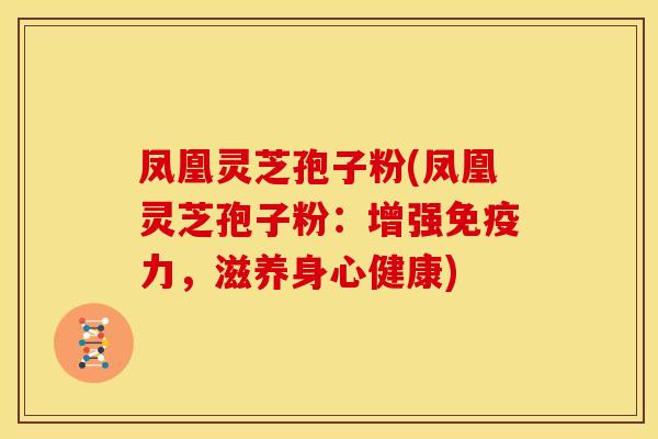 凤凰灵芝孢子粉(凤凰灵芝孢子粉:增强免疫力,滋养身心健康)