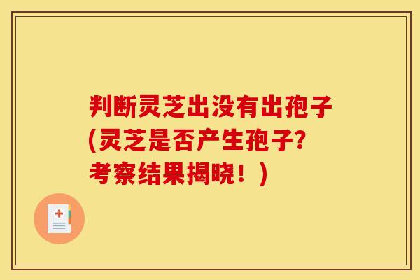 判断灵芝出没有出孢子(灵芝是否产生孢子?考察结果揭晓!)