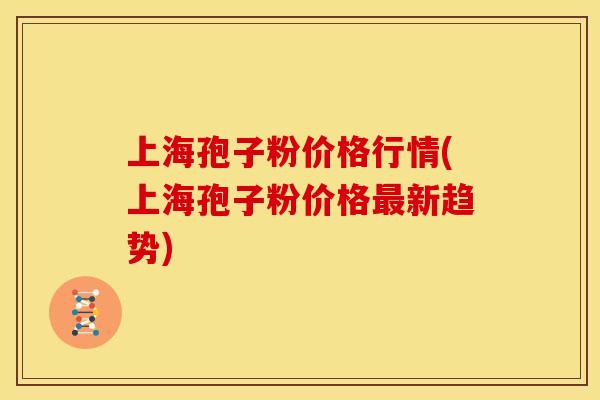 上海孢子粉价格行情(上海孢子粉价格最新趋势)