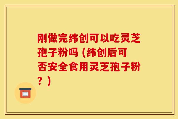 刚做完纬创可以吃灵芝孢子粉吗 (纬创后可否安全食用灵芝孢子粉?)