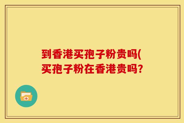 到香港买孢子粉贵吗(买孢子粉在香港贵吗?