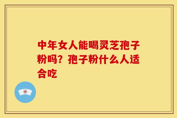 中年女人能喝灵芝孢子粉吗？孢子粉什么人适合吃
