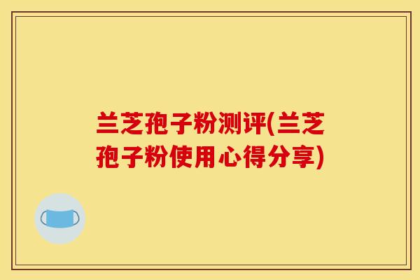 兰芝孢子粉测评(兰芝孢子粉使用心得分享)