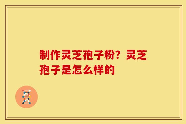 制作灵芝孢子粉?灵芝孢子是怎么样的
