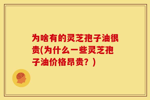 为啥有的灵芝孢子油很贵(为什么一些灵芝孢子油价格昂贵?)