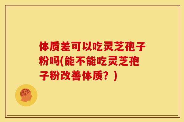 体质差可以吃灵芝孢子粉吗(能不能吃灵芝孢子粉改善体质?)