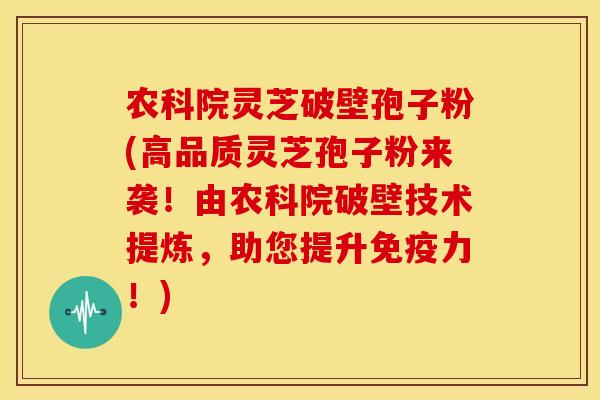 农科院灵芝破壁孢子粉(高品质灵芝孢子粉来袭!由农科院破壁技术提炼,助您提升免疫力!)