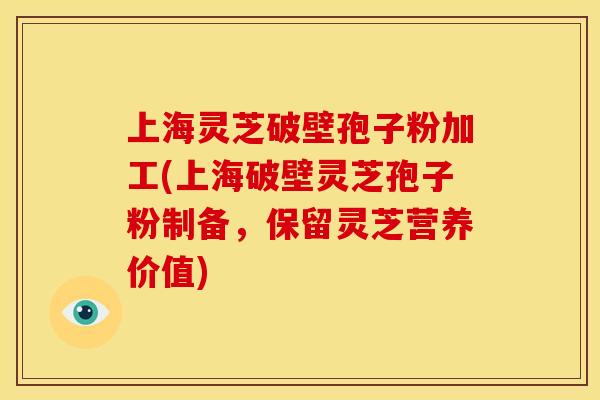 上海灵芝破壁孢子粉加工(上海破壁灵芝孢子粉制备，保留灵芝营养价值)