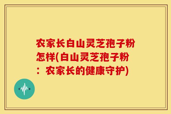 农家长白山灵芝孢子粉怎样(白山灵芝孢子粉：农家长的健康守护)