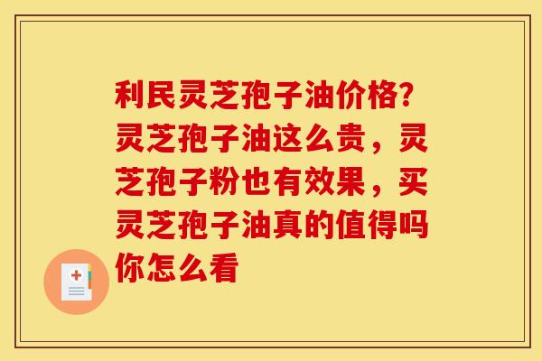 利民灵芝孢子油价格?灵芝孢子油这么贵,灵芝孢子粉也有效果,买灵芝孢子油真的值得吗你怎么看