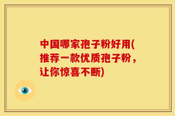 中国哪家孢子粉好用(推荐一款优质孢子粉，让你惊喜不断)