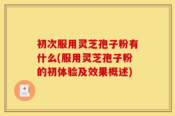 初次服用灵芝孢子粉有什么(服用灵芝孢子粉的初体验及效果概述)