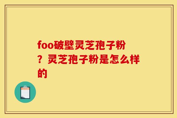 foo破壁灵芝孢子粉?灵芝孢子粉是怎么样的
