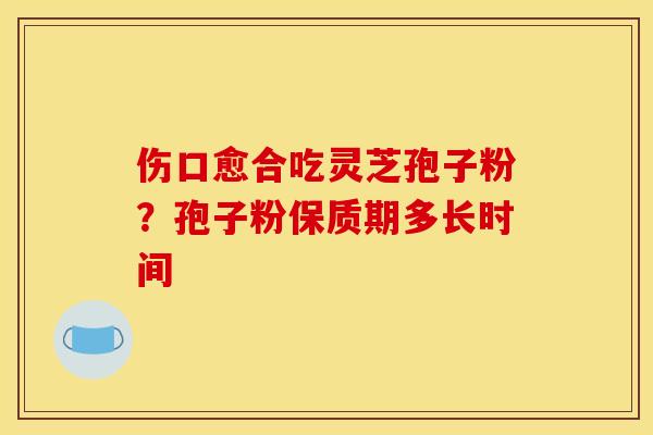 伤口愈合吃灵芝孢子粉？孢子粉保质期多长时间