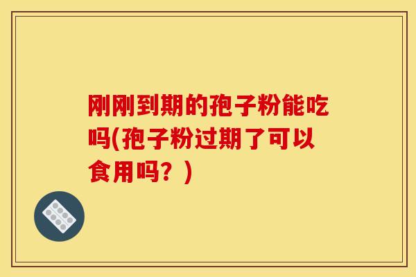刚刚到期的孢子粉能吃吗(孢子粉过期了可以食用吗?)