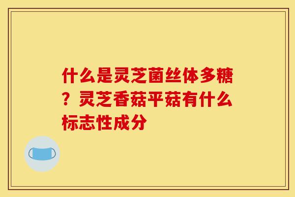 什么是灵芝菌丝体多糖?灵芝香菇平菇有什么标志性成分
