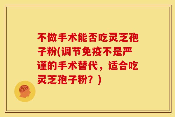 不做手术能否吃灵芝孢子粉(调节免疫不是严谨的手术替代,适合吃灵芝孢子粉?)